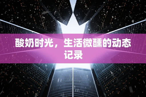 酸奶时光，生活微醺的动态记录