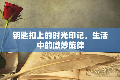 钥匙扣上的时光印记，生活中的微妙旋律