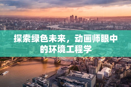 探索绿色未来，动画师眼中的环境工程学
