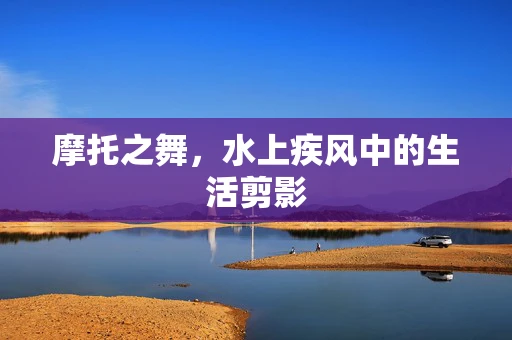 摩托之舞，水上疾风中的生活剪影