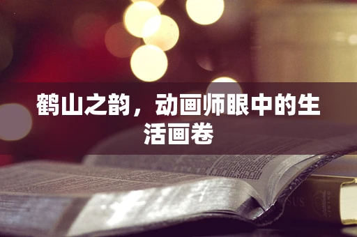 鹤山之韵，动画师眼中的生活画卷