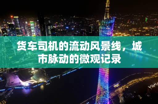货车司机的流动风景线，城市脉动的微观记录
