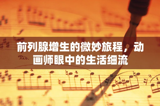 前列腺增生的微妙旅程，动画师眼中的生活细流