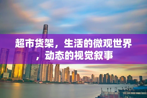 超市货架，生活的微观世界，动态的视觉叙事