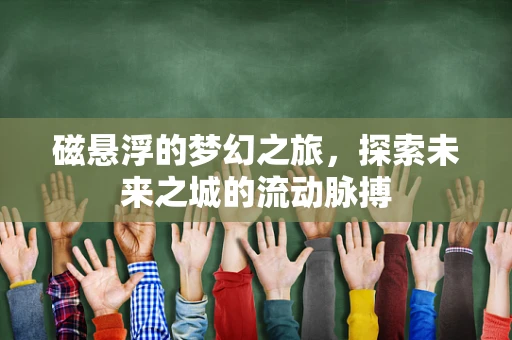 磁悬浮的梦幻之旅，探索未来之城的流动脉搏
