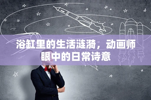 浴缸里的生活涟漪，动画师眼中的日常诗意