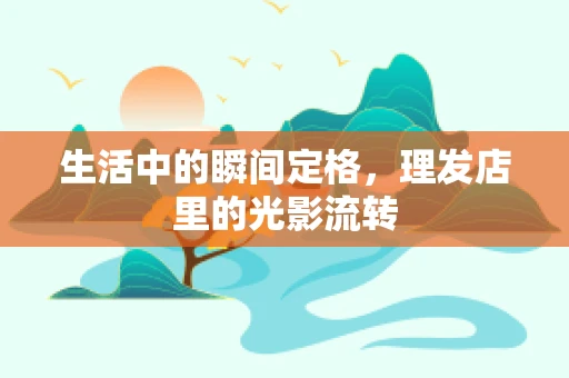 生活中的瞬间定格，理发店里的光影流转