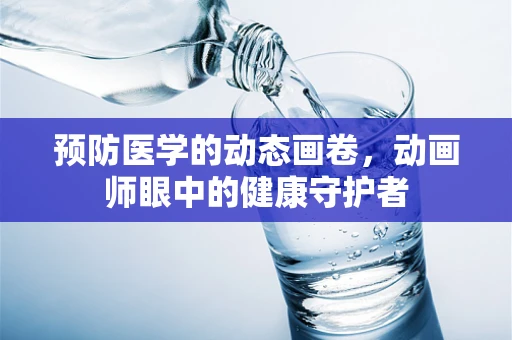 预防医学的动态画卷，动画师眼中的健康守护者