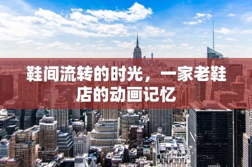 鞋间流转的时光，一家老鞋店的动画记忆