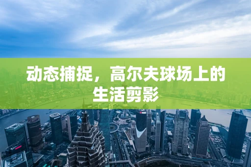 动态捕捉，高尔夫球场上的生活剪影
