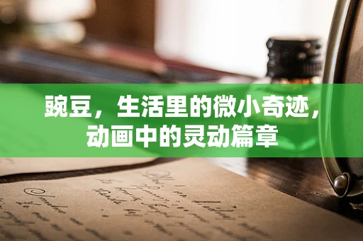 豌豆，生活里的微小奇迹，动画中的灵动篇章