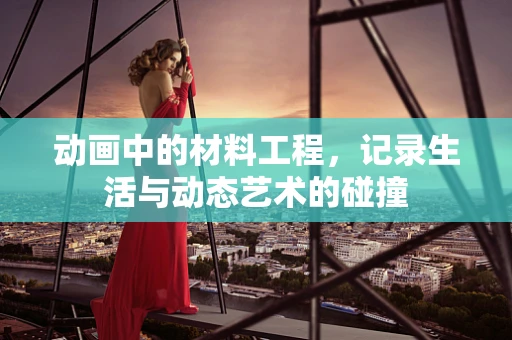动画中的材料工程，记录生活与动态艺术的碰撞