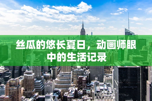 丝瓜的悠长夏日，动画师眼中的生活记录