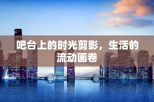 吧台上的时光剪影，生活的流动画卷
