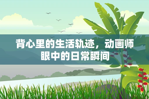 背心里的生活轨迹，动画师眼中的日常瞬间