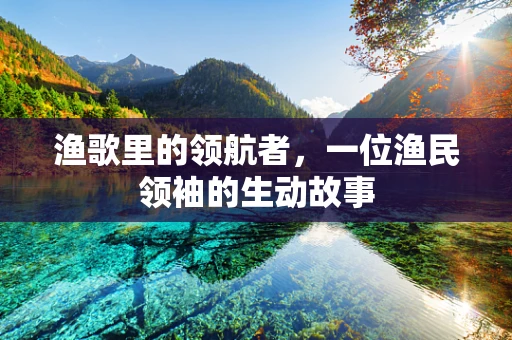 渔歌里的领航者，一位渔民领袖的生动故事