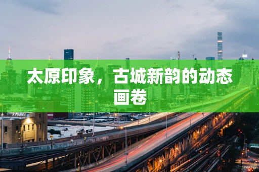 太原印象，古城新韵的动态画卷