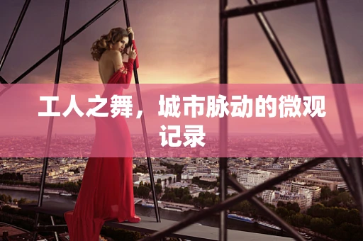 工人之舞，城市脉动的微观记录
