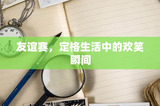 友谊赛，定格生活中的欢笑瞬间