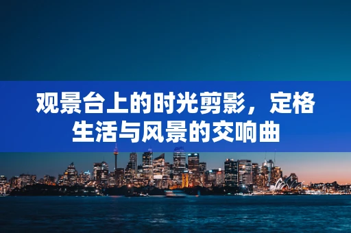 观景台上的时光剪影，定格生活与风景的交响曲
