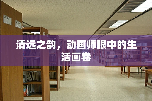 清远之韵，动画师眼中的生活画卷