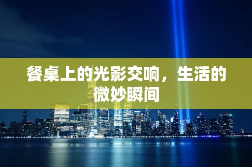 餐桌上的光影交响，生活的微妙瞬间