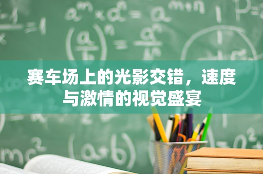 赛车场上的光影交错，速度与激情的视觉盛宴