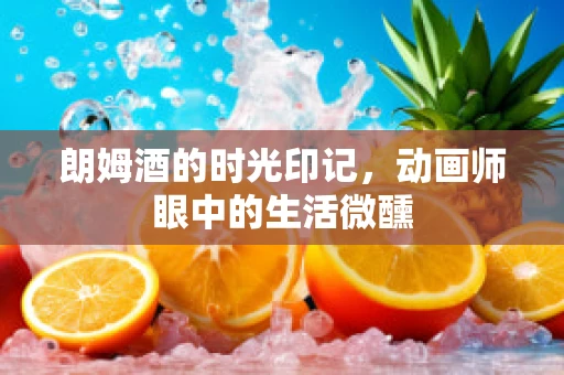 朗姆酒的时光印记，动画师眼中的生活微醺