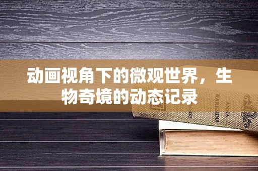 动画视角下的微观世界，生物奇境的动态记录