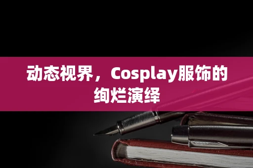 动态视界，Cosplay服饰的绚烂演绎