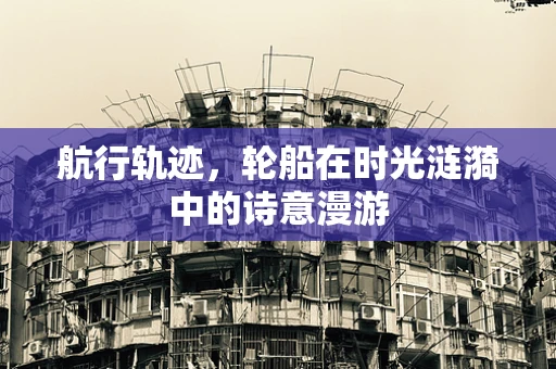 航行轨迹，轮船在时光涟漪中的诗意漫游