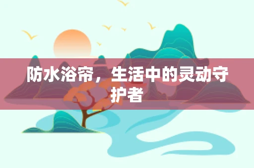 防水浴帘，生活中的灵动守护者