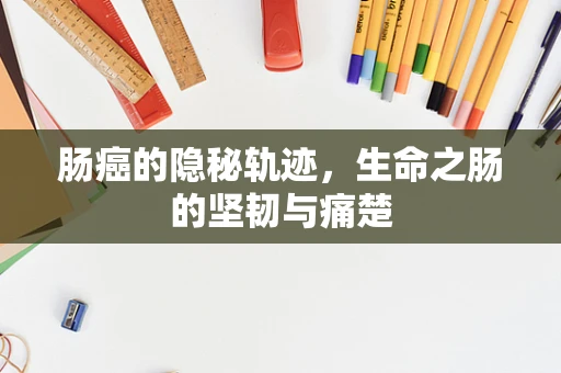 肠癌的隐秘轨迹，生命之肠的坚韧与痛楚