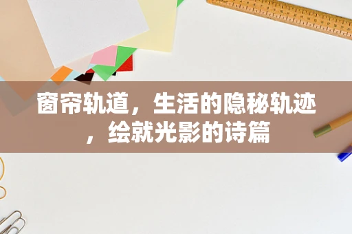 窗帘轨道，生活的隐秘轨迹，绘就光影的诗篇