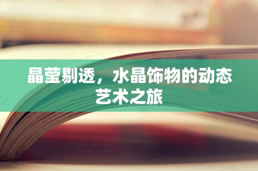 晶莹剔透，水晶饰物的动态艺术之旅