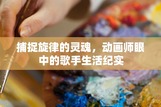 捕捉旋律的灵魂，动画师眼中的歌手生活纪实