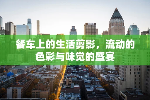餐车上的生活剪影，流动的色彩与味觉的盛宴