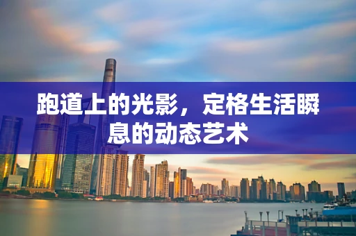 跑道上的光影，定格生活瞬息的动态艺术