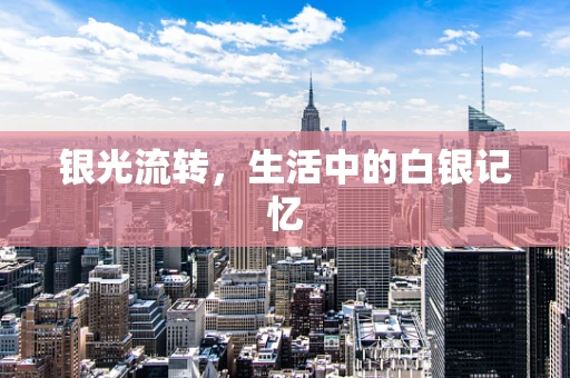 银光流转，生活中的白银记忆