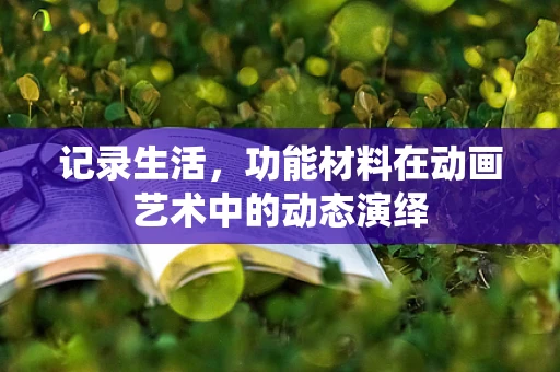 记录生活，功能材料在动画艺术中的动态演绎