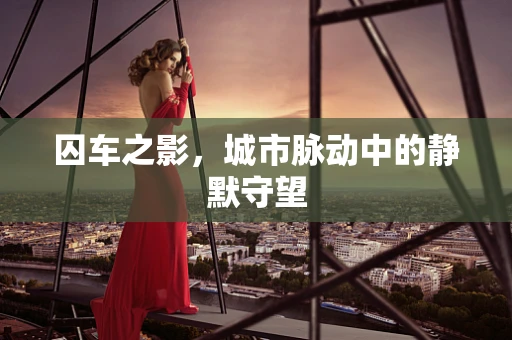囚车之影，城市脉动中的静默守望