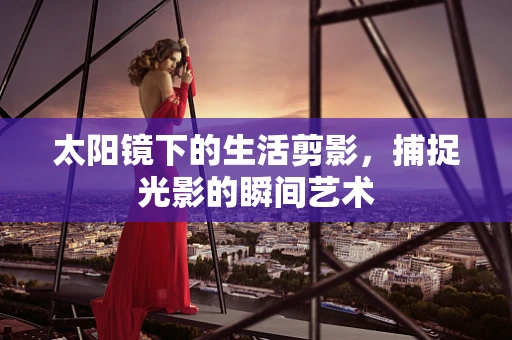 太阳镜下的生活剪影，捕捉光影的瞬间艺术