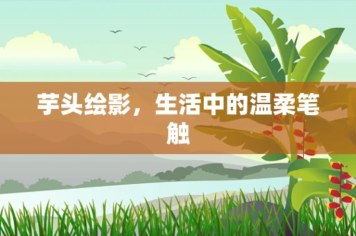 芋头绘影，生活中的温柔笔触