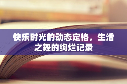 快乐时光的动态定格，生活之舞的绚烂记录