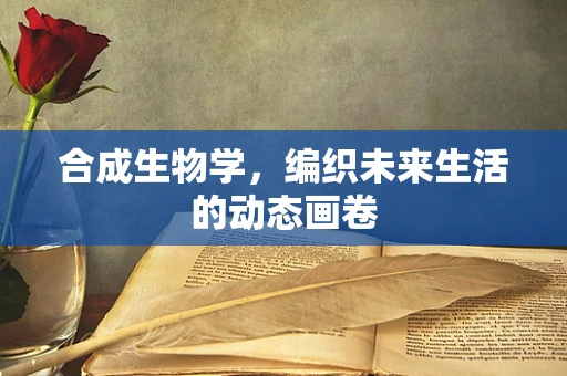 合成生物学，编织未来生活的动态画卷