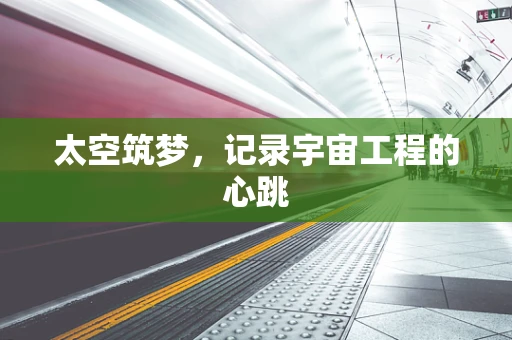 太空筑梦，记录宇宙工程的心跳