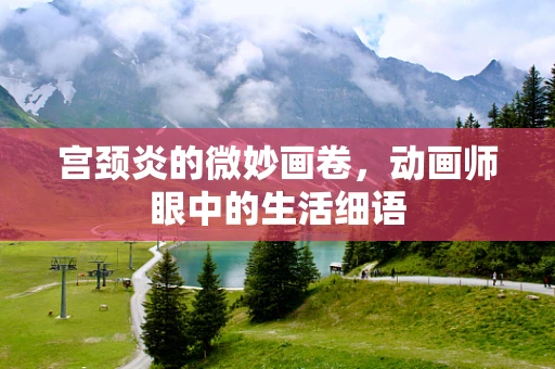 宫颈炎的微妙画卷，动画师眼中的生活细语