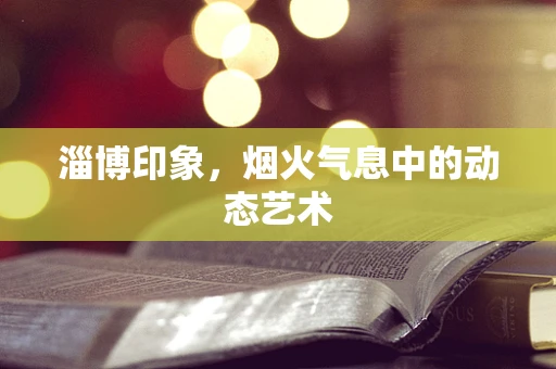 淄博印象，烟火气息中的动态艺术