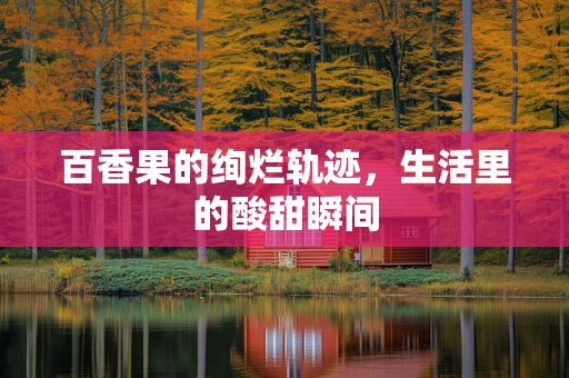 百香果的绚烂轨迹，生活里的酸甜瞬间