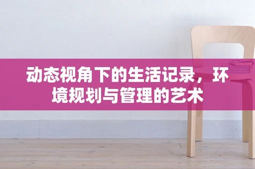 动态视角下的生活记录，环境规划与管理的艺术